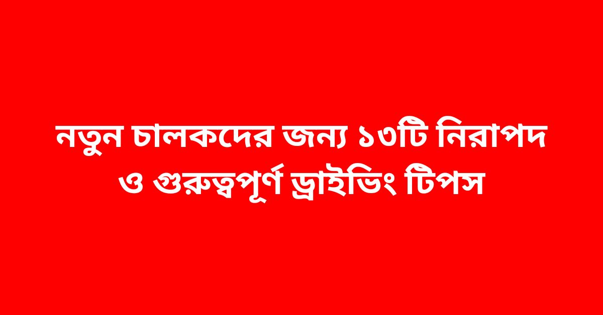 নতুন চালকদের জন্য ১৩টি নিরাপদ ও গুরুত্বপূর্ণ ড্রাইভিং টিপস